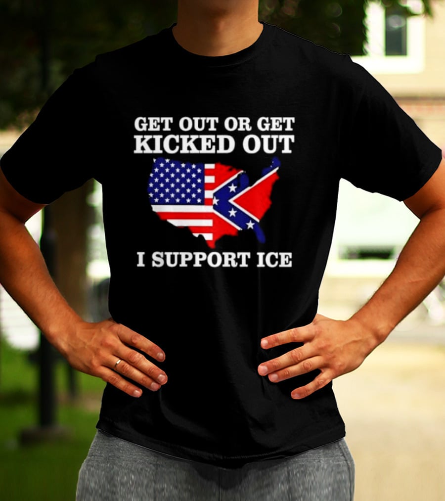 Get Out Or Get Kicked Out I Support ICE Map With American And Confederate Flag T-Shirt