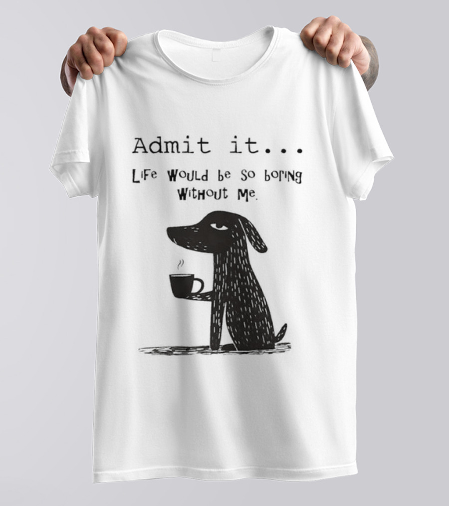 Admit It Life Would Be So Boring Without Me Dog With Coffee T-Shirt