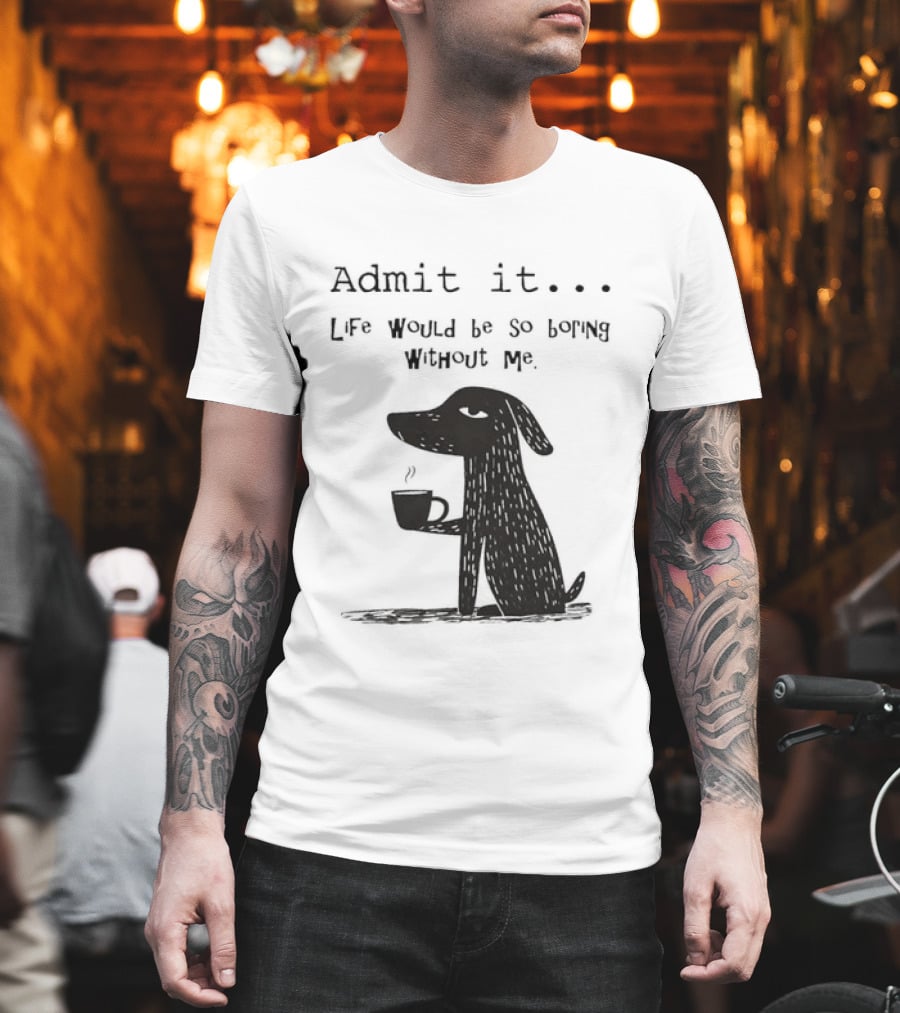 Admit It Life Would Be So Boring Without Me Dog With Coffee T-Shirt