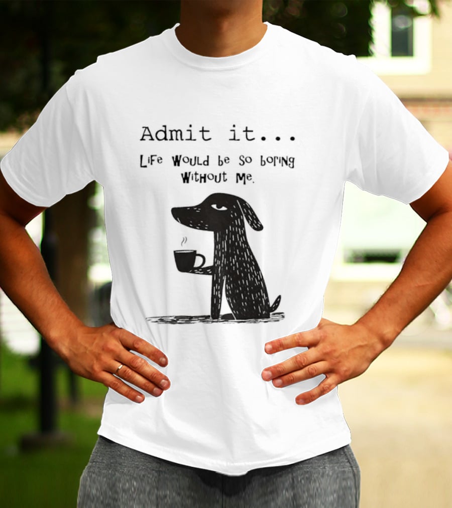 Admit It Life Would Be So Boring Without Me Dog With Coffee T-Shirt