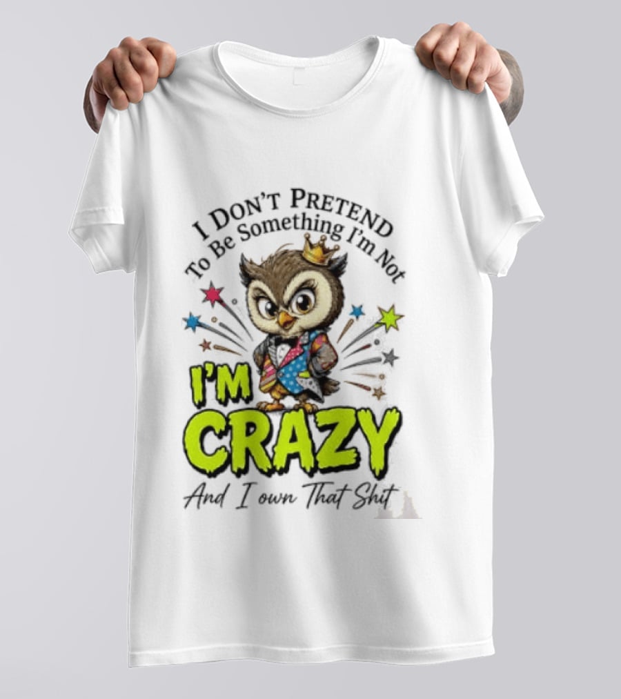 I Don't Pretend To Be Something I'm Not Owl I'm Crazy And I Own That T-Shirt