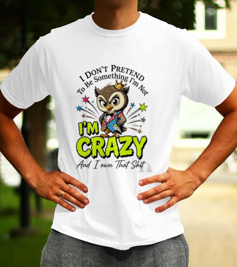 I Don't Pretend To Be Something I'm Not Owl I'm Crazy And I Own That T-Shirt