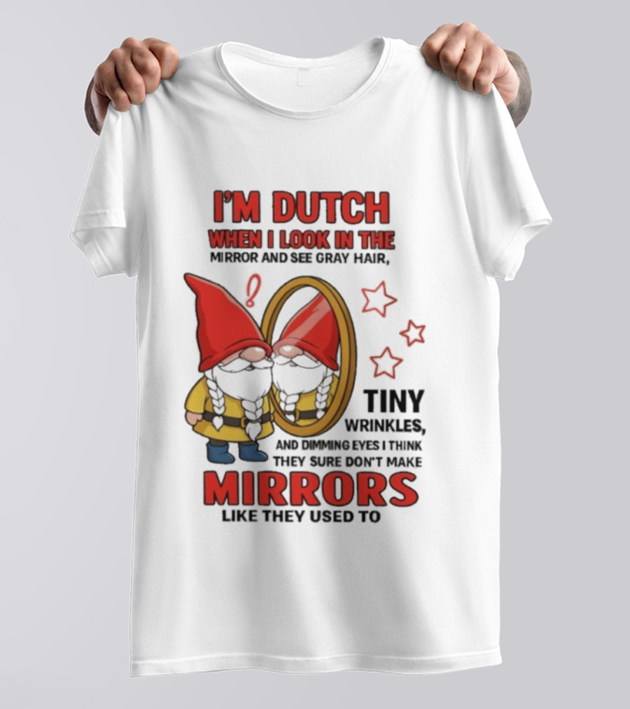 I'm Dutch When I Look In The Mirror And See Gray Hair Tiny Wrinkles Mirrors Like They Used To T-Shirt