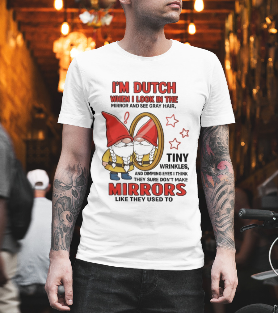 I'm Dutch When I Look In The Mirror And See Gray Hair Tiny Wrinkles Mirrors Like They Used To T-Shirt