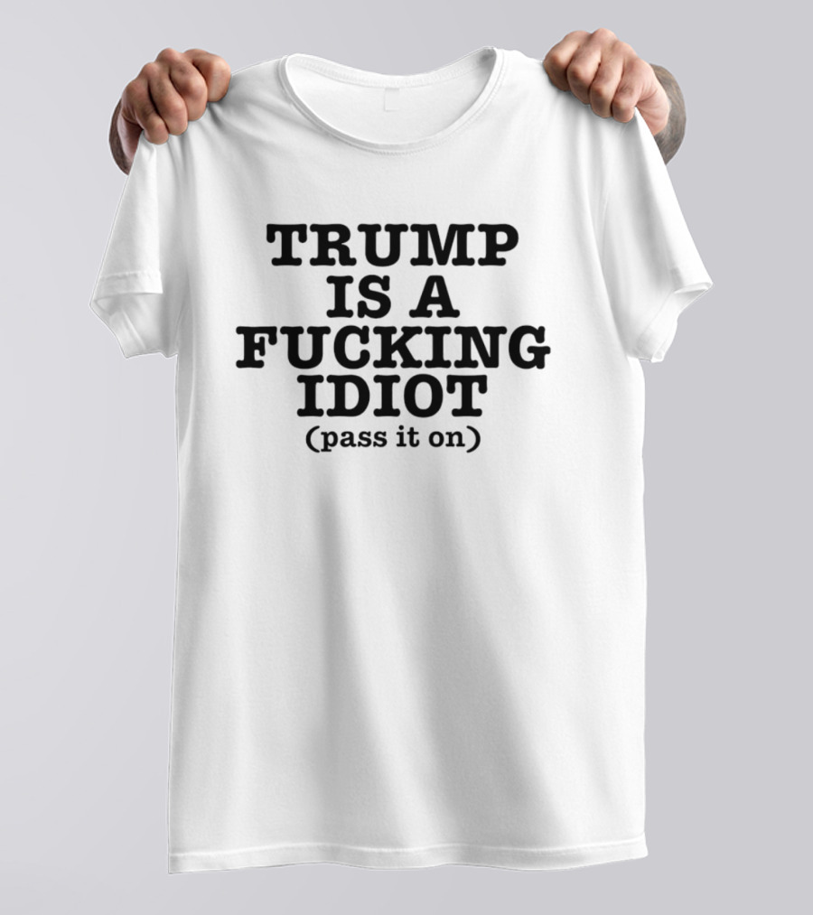 President US Is A Fucking Idiot Pass It On T-Shirt