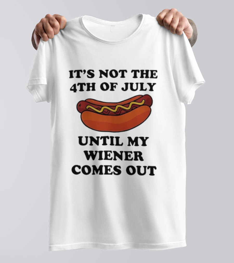 It's Not The 4th Of July Until My Wiener Comes Out Hot Dog T-Shirt