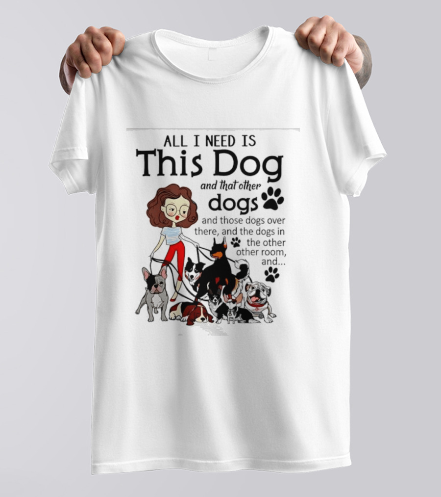 All I Need Is This Dog And That Other Dogs And Those Dogs Over There And The Dogs In The Other Room T-Shirt