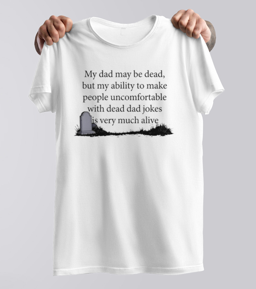 My Dad May Be Dead But My Ability To Make People Uncomfortable With Dead Dad Jokes Is Very Much Alive T-Shirt
