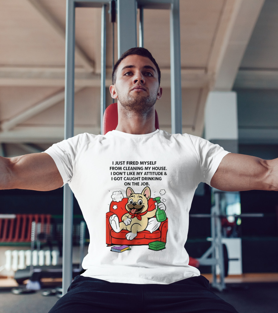 French Bulldog I Just Fired Myself From Cleaning My House Drinking On The Job T-Shirt