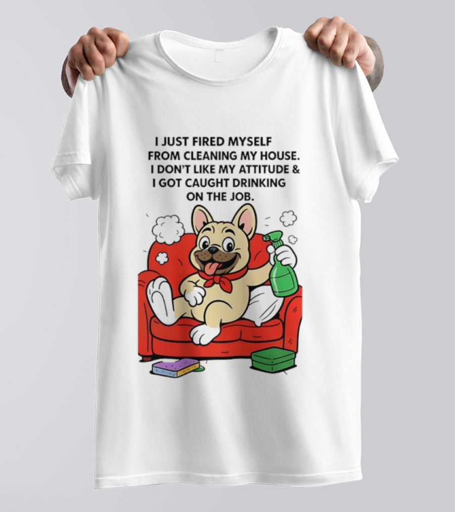 French Bulldog I Just Fired Myself From Cleaning My House Drinking On The Job T-Shirt
