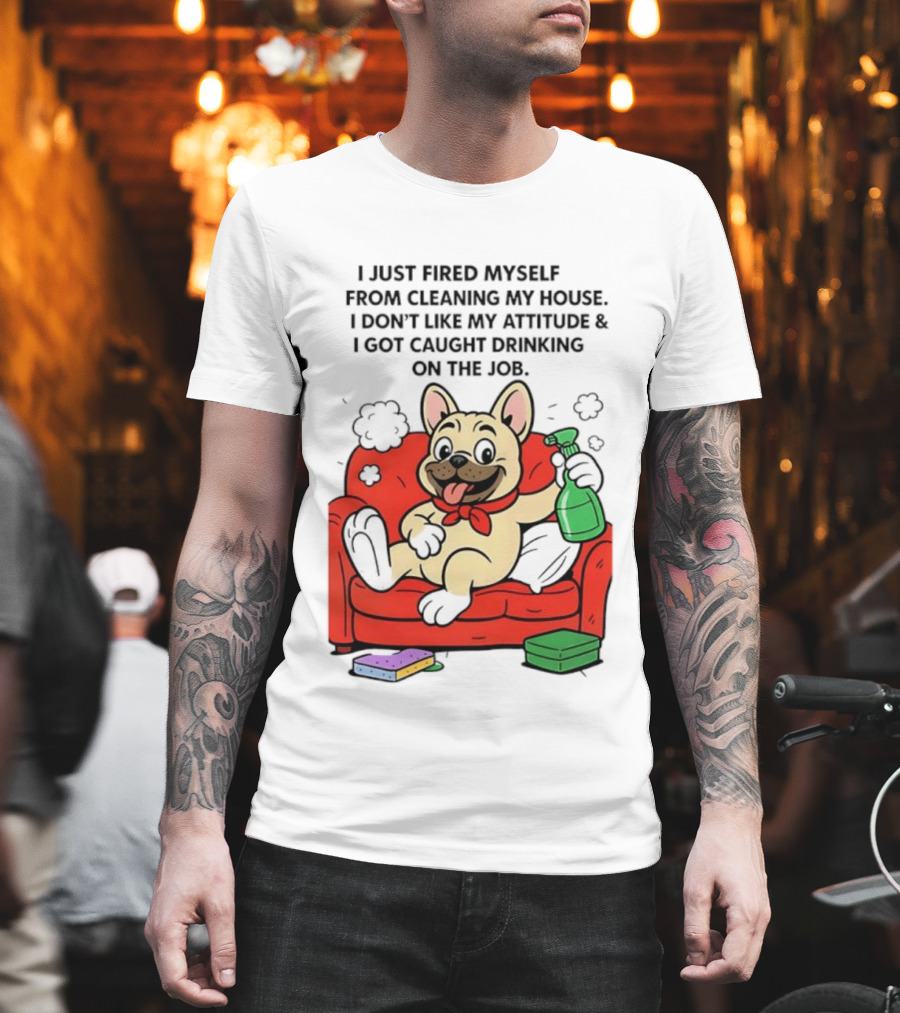 French Bulldog I Just Fired Myself From Cleaning My House Drinking On The Job T-Shirt