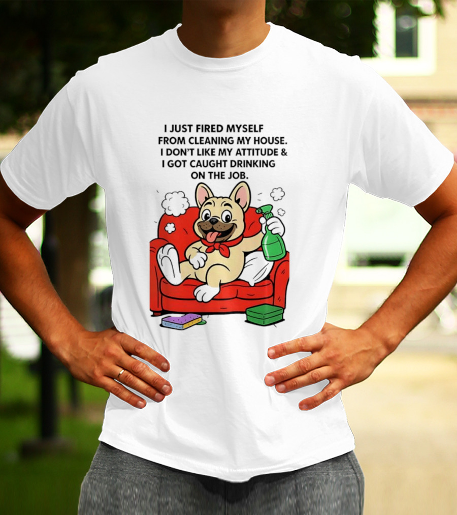 French Bulldog I Just Fired Myself From Cleaning My House Drinking On The Job T-Shirt