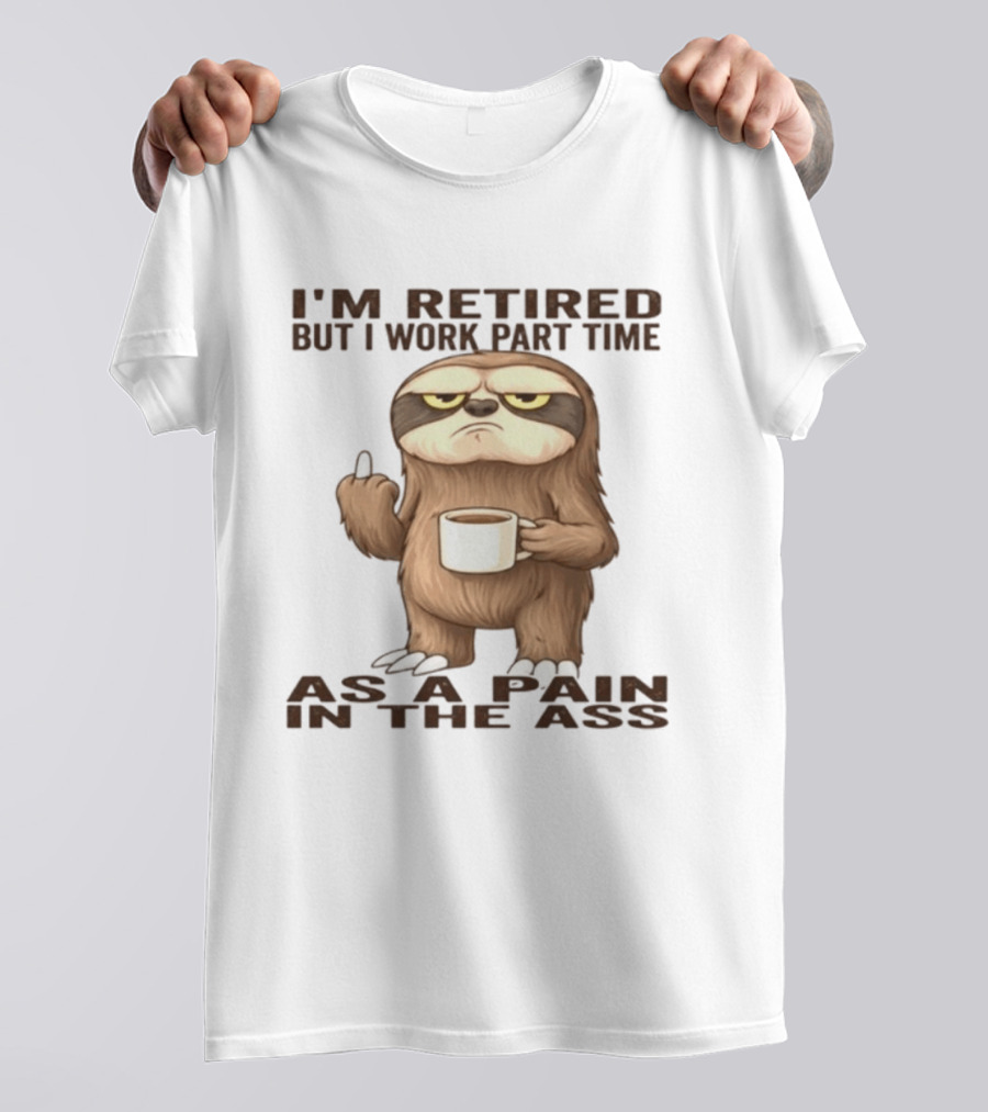 I'm Retired Sloth With Coffee I Work Part Time As A Pain In The Ass T-Shirt