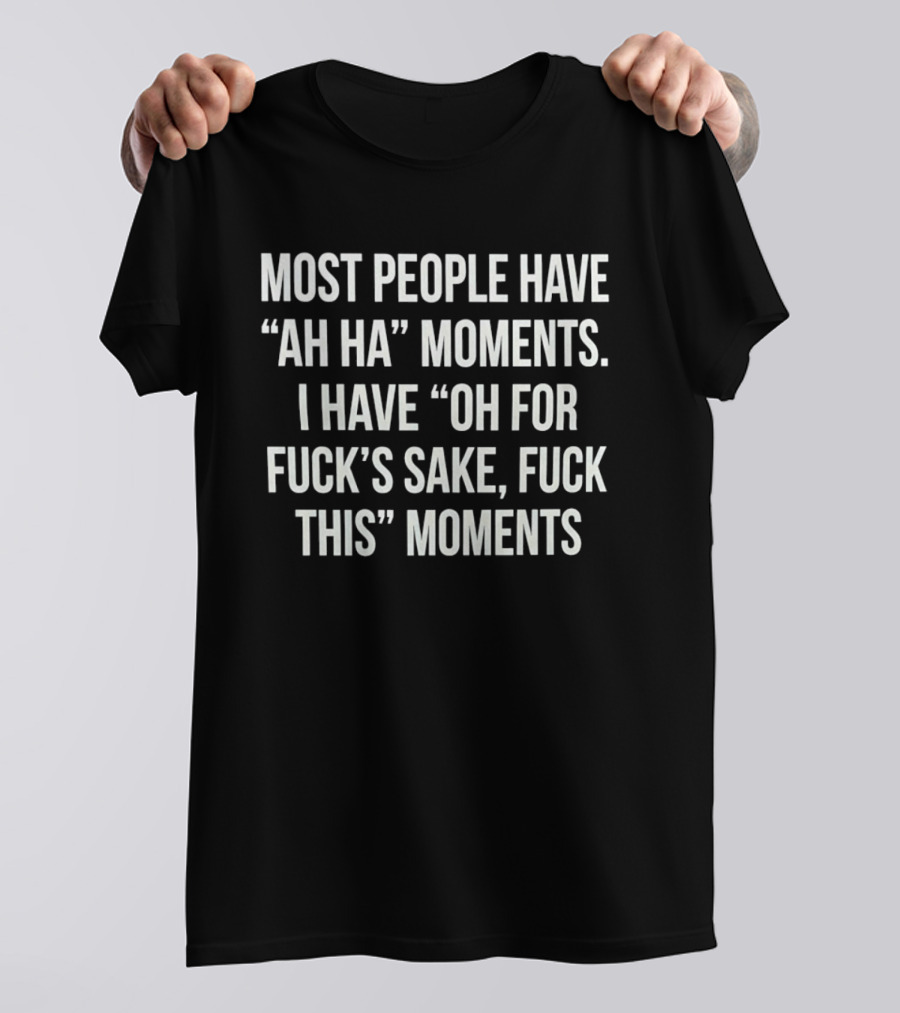 Most People Have Ah Ha Moments I Have Oh For Fuck's Sake Fuck This Moments T-Shirt