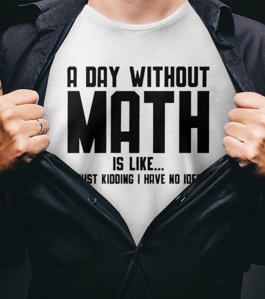 A Day Without Math Is Like Just Kidding I Have No Idea T-Shirt
