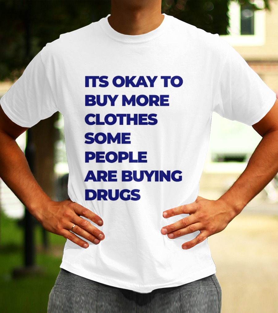 It's Okay To Buy More Clothes Some People Are Buying Drugs T-Shirt