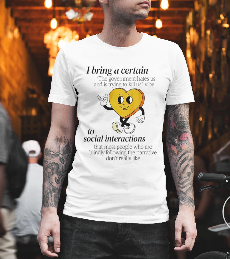 I Bring A Certain "The Government Hates Us And Is Trying To Kill Us" Vibe To Social Interactions T-Shirt