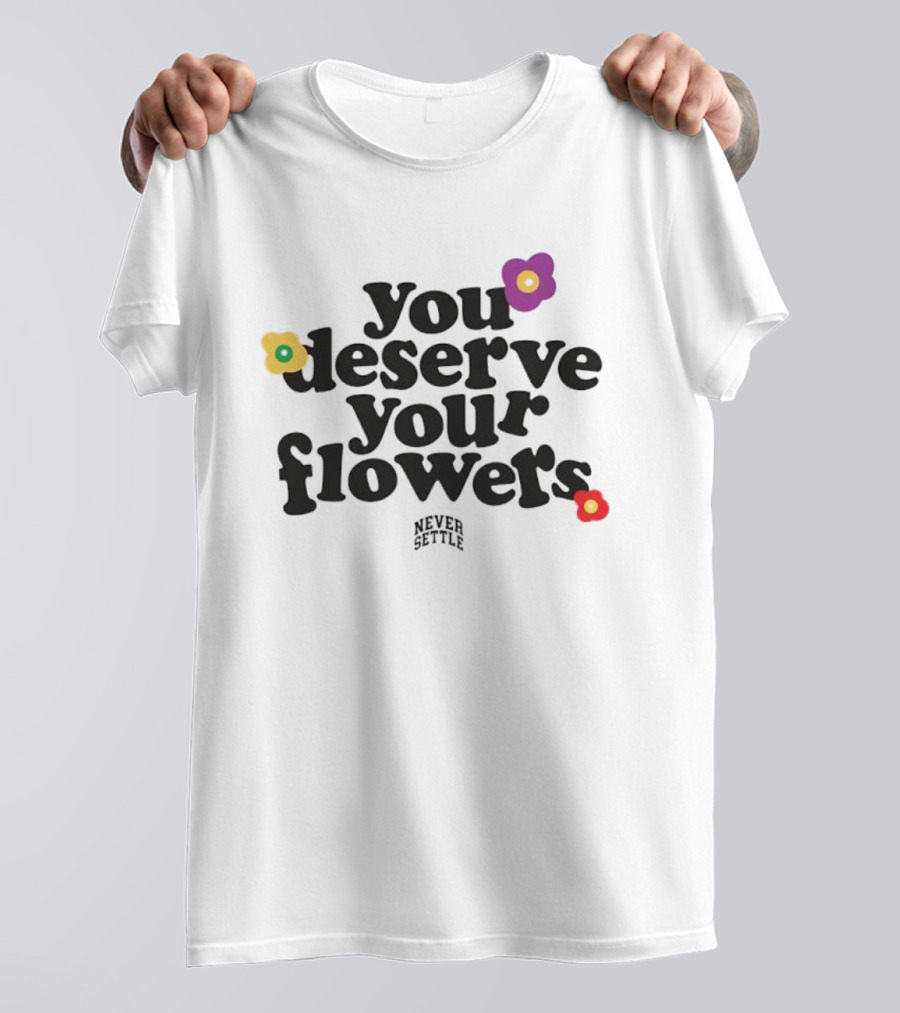 You Deserve Your Flowers Never Settle Motivational Message T-Shirt