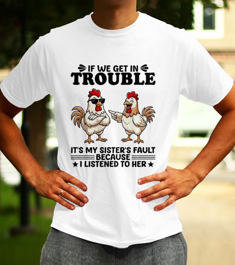 If We Get In Trouble It Is My Sister's Fault Because I Listened To Her Funny Chicken T-Shirt