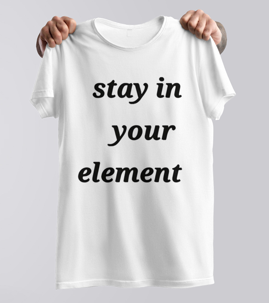 Stay In Your Element Motivational Message T-Shirt
