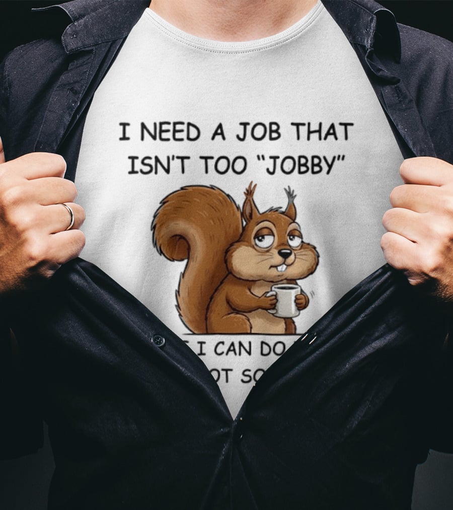 I Need A Job That Isn't Too Jobby Where I Can Do Work That's Not So Worky Squirrel T-Shirt