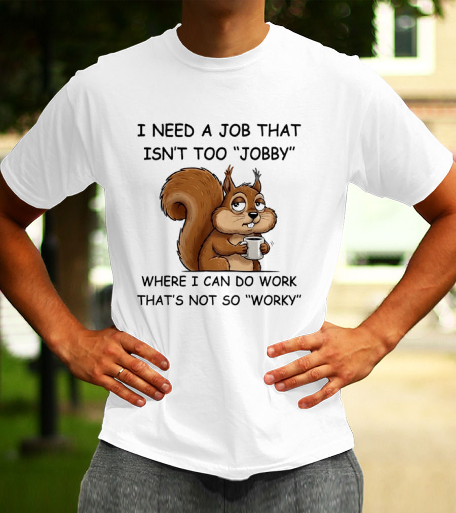 I Need A Job That Isn't Too Jobby Where I Can Do Work That's Not So Worky Squirrel T-Shirt