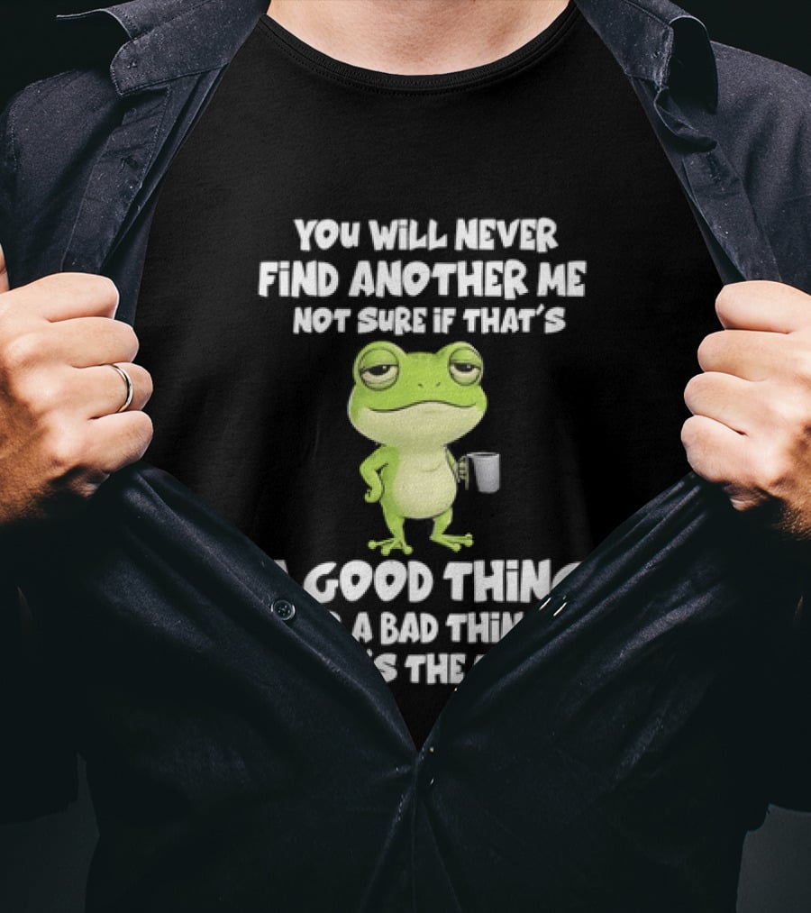 You Will Never Find Another Me Not Sure If That's A Good Thing Or A Bad Thing But It's The Truth Frog T-Shirt