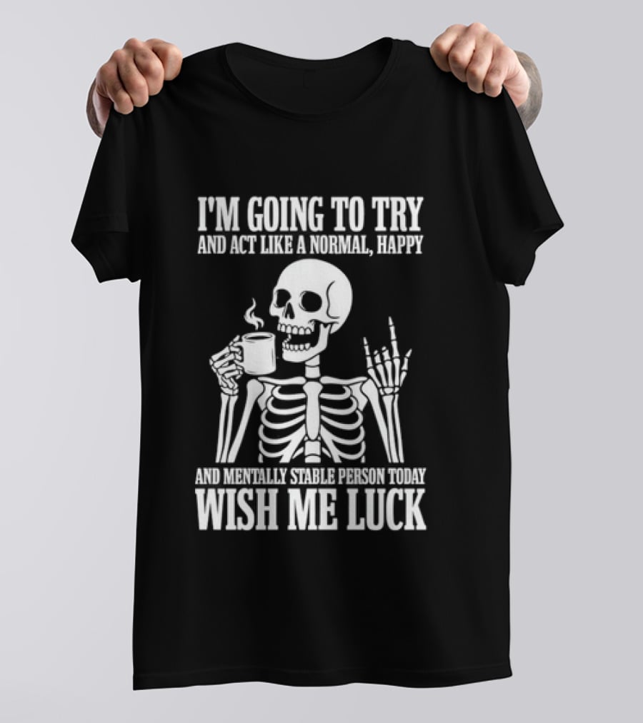 I'm Going To Try And Act Like A Normal Happy And Mentally Stable Person Wish Me Luck Skeleton Drinking Coffee T-Shirt