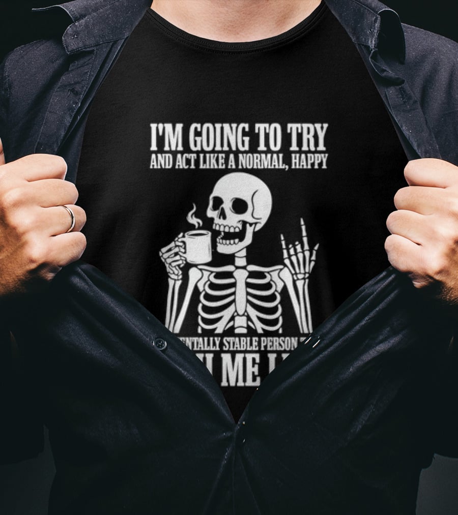 I'm Going To Try And Act Like A Normal Happy And Mentally Stable Person Wish Me Luck Skeleton Drinking Coffee T-Shirt