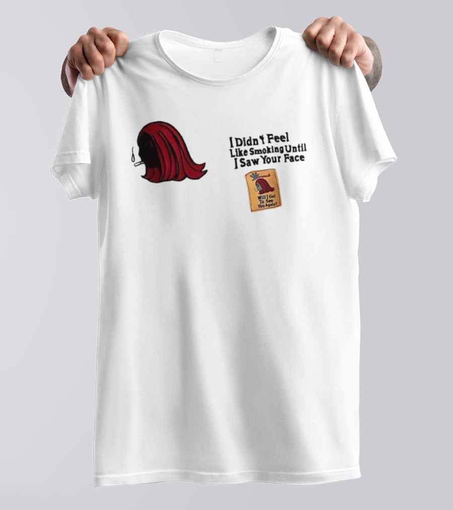 I Didn't Feel Like Smoking Until I Saw Your Face Will I Get To See You Again? T-Shirt