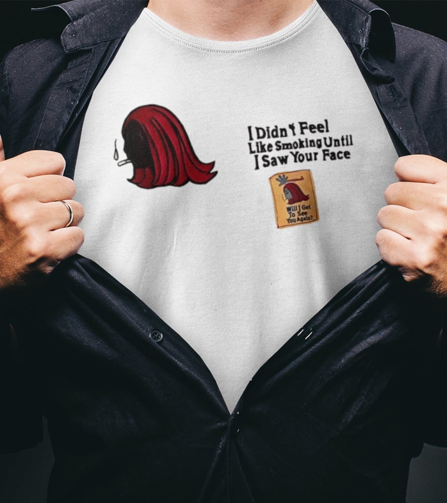 I Didn't Feel Like Smoking Until I Saw Your Face Will I Get To See You Again? T-Shirt