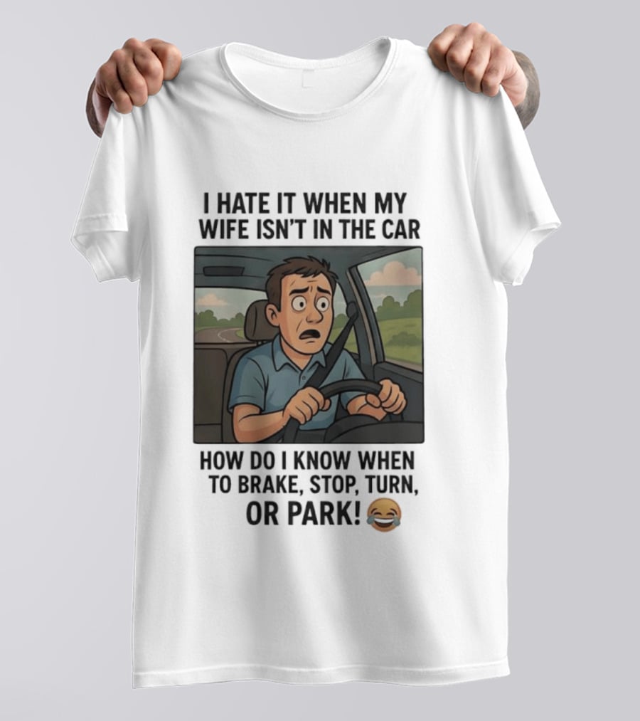 I Hate It When My Wife Isn't In The Car How Do I Know When To Brake Stop Turn Or Park Funny Driving Meme T-Shirt
