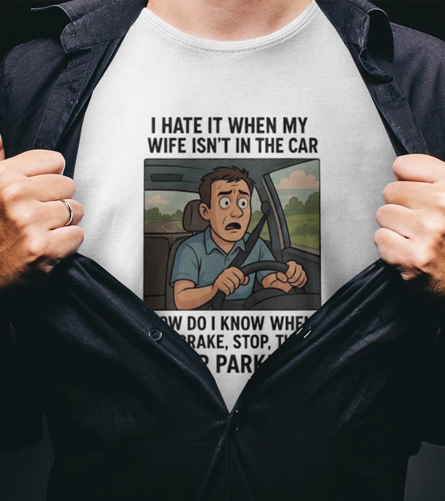 I Hate It When My Wife Isn't In The Car How Do I Know When To Brake Stop Turn Or Park Funny Driving Meme T-Shirt