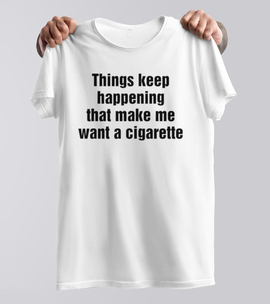 Things Keep Happening That Make Me Want A Cigarette Relatable Humor T-Shirt