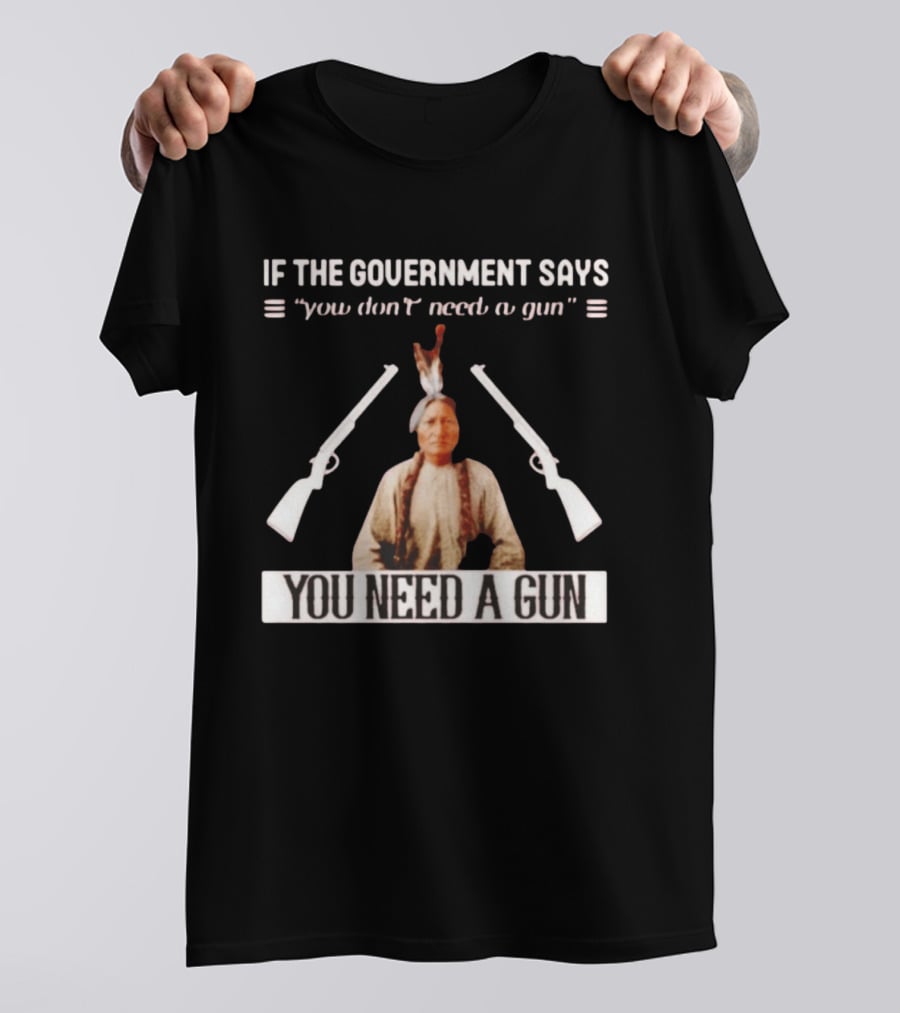 If The Government Says You Don't Need A Gun You Need A Gun Sitting Bull Native American Chief T-Shirt