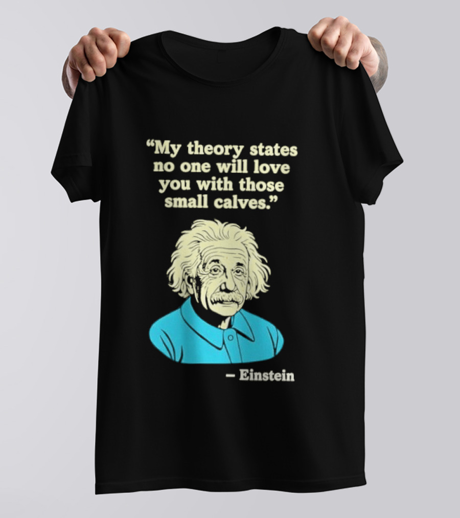 Albert Einstein My Theory States No One Will Love You With Those Small Calves T-Shirt