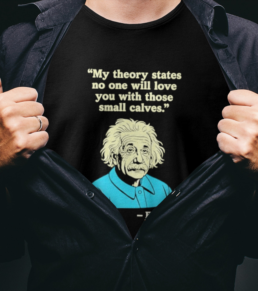 Albert Einstein My Theory States No One Will Love You With Those Small Calves T-Shirt