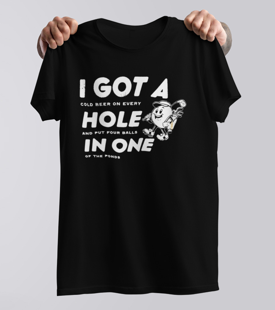 I Got A Cold Beer On Every Hole And Put Four Balls In One Of The Ponds T-Shirt