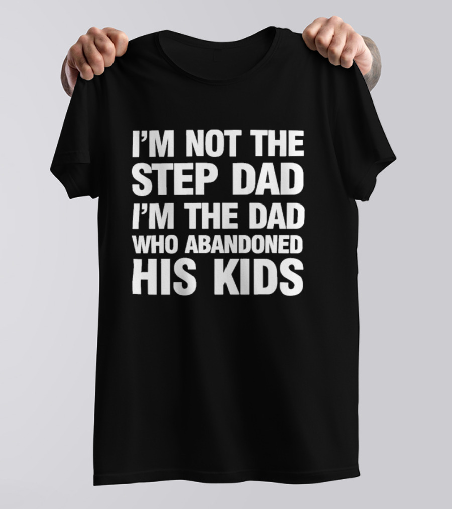 I'm Not The Step Dad I'm The Dad Who Abandoned His Kids T-Shirt