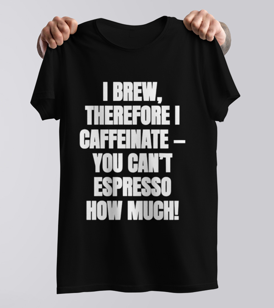 I Brew Therefore I Caffeinate You Can't Espresso How Much T-Shirt