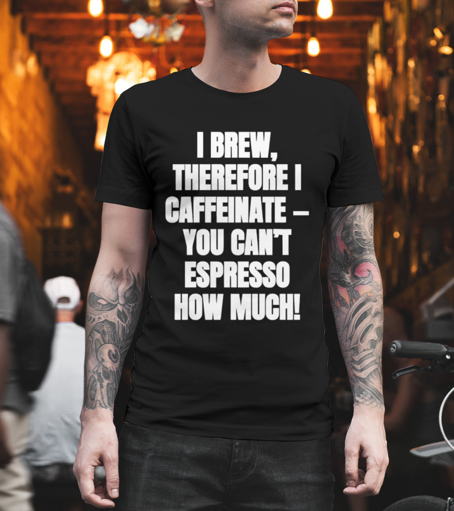 I Brew Therefore I Caffeinate You Can't Espresso How Much T-Shirt