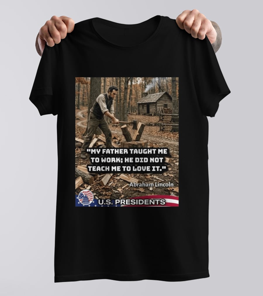 My Father Taught Me To Work He Did Not Teach Me To Love It Abraham Lincoln U.S. Presidents T-Shirt