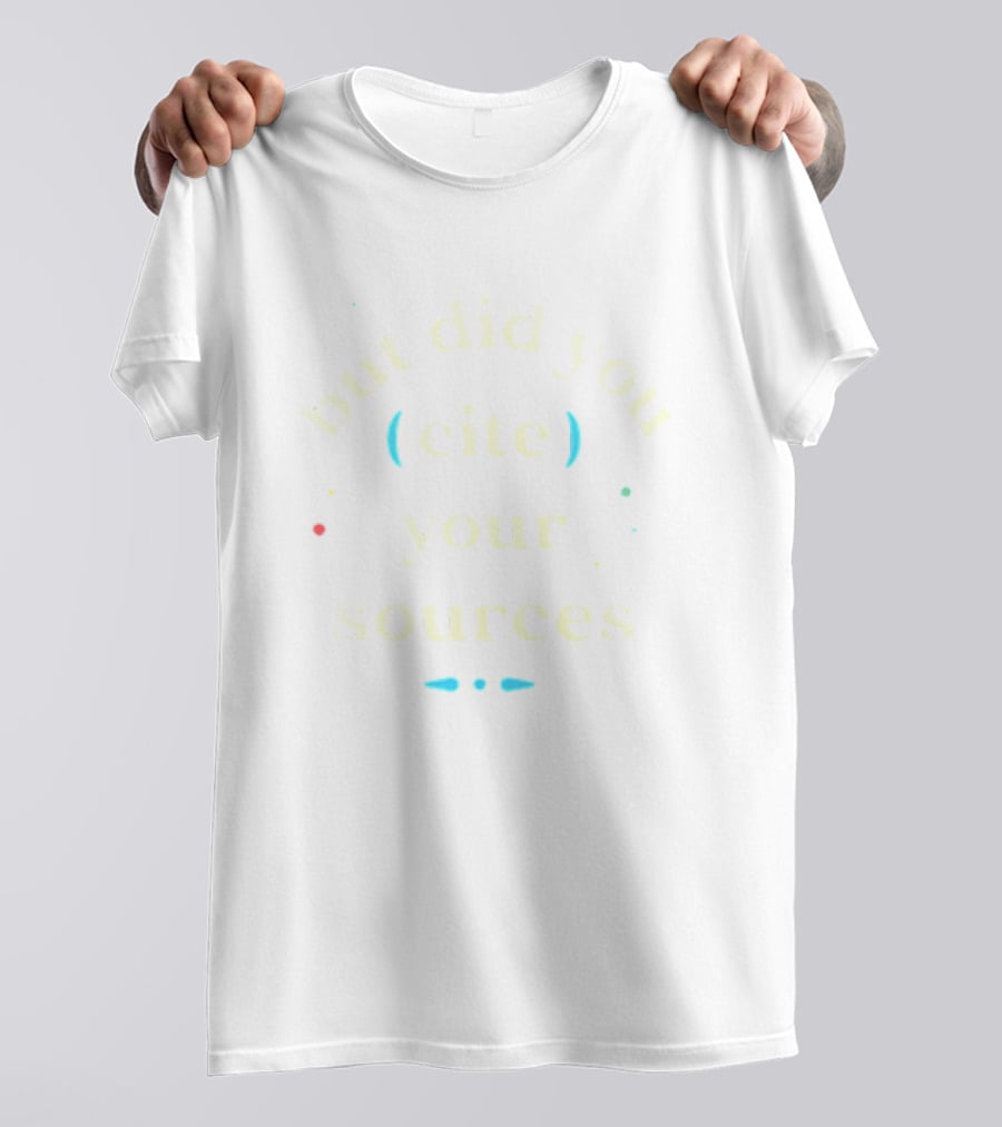 But Did You Cite Your Sources Academic Reminder T-Shirt
