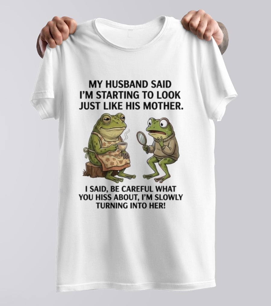 Frog Mother Humor My Husband Said I'm Starting To Look Just Like His Mother I Said Be Careful What You Hiss About I'm Slowly Turning Into Her T-Shirt