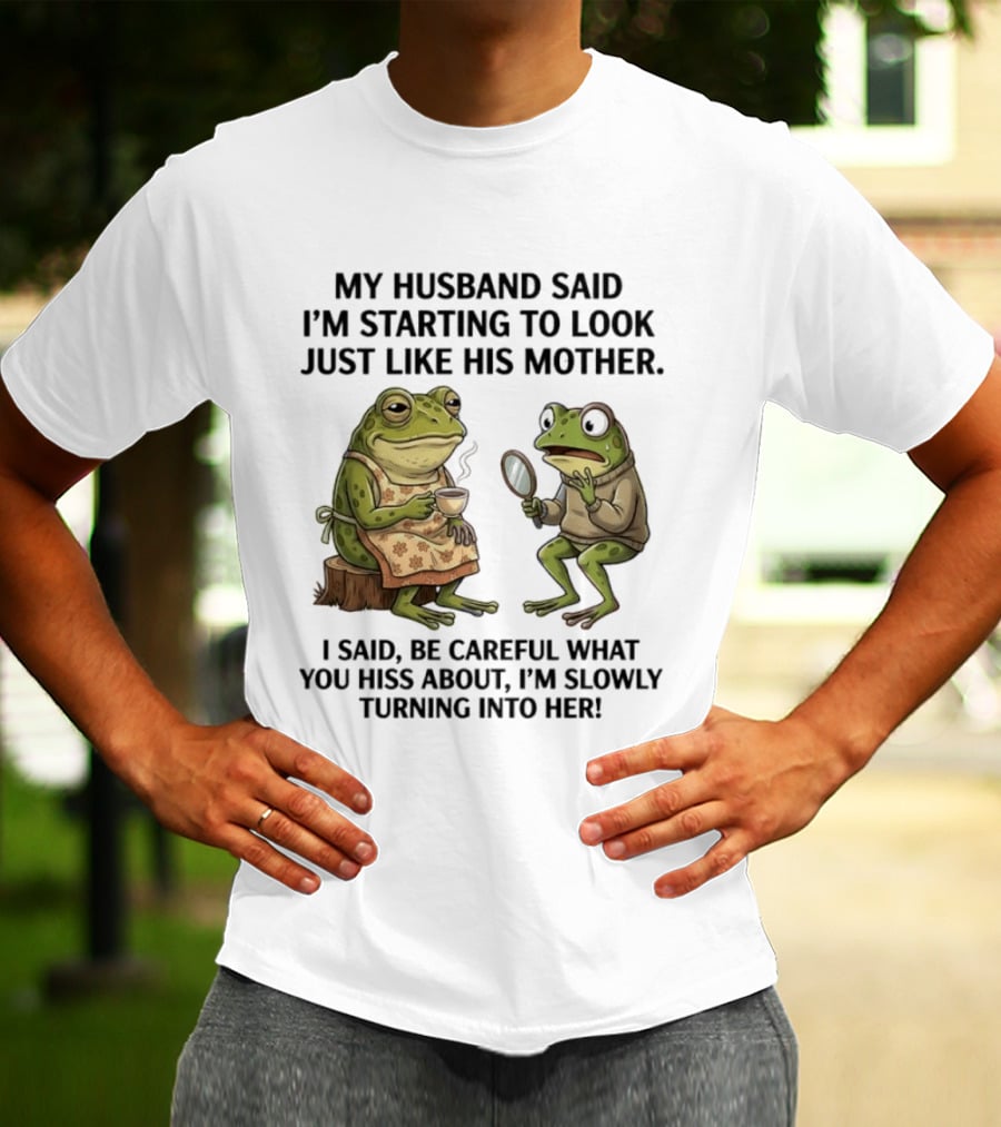 Frog Mother Humor My Husband Said I'm Starting To Look Just Like His Mother I Said Be Careful What You Hiss About I'm Slowly Turning Into Her T-Shirt
