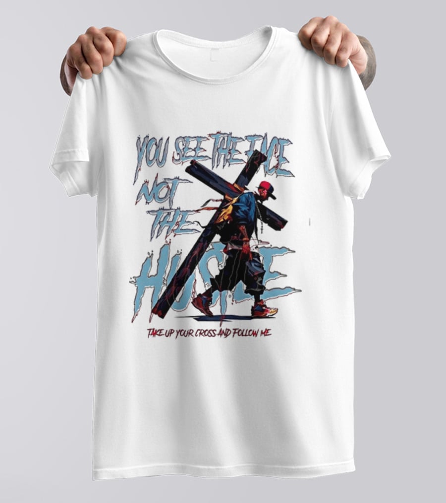 You See The Face Not The Hustle Take Up Your Cross And Follow Me T-Shirt