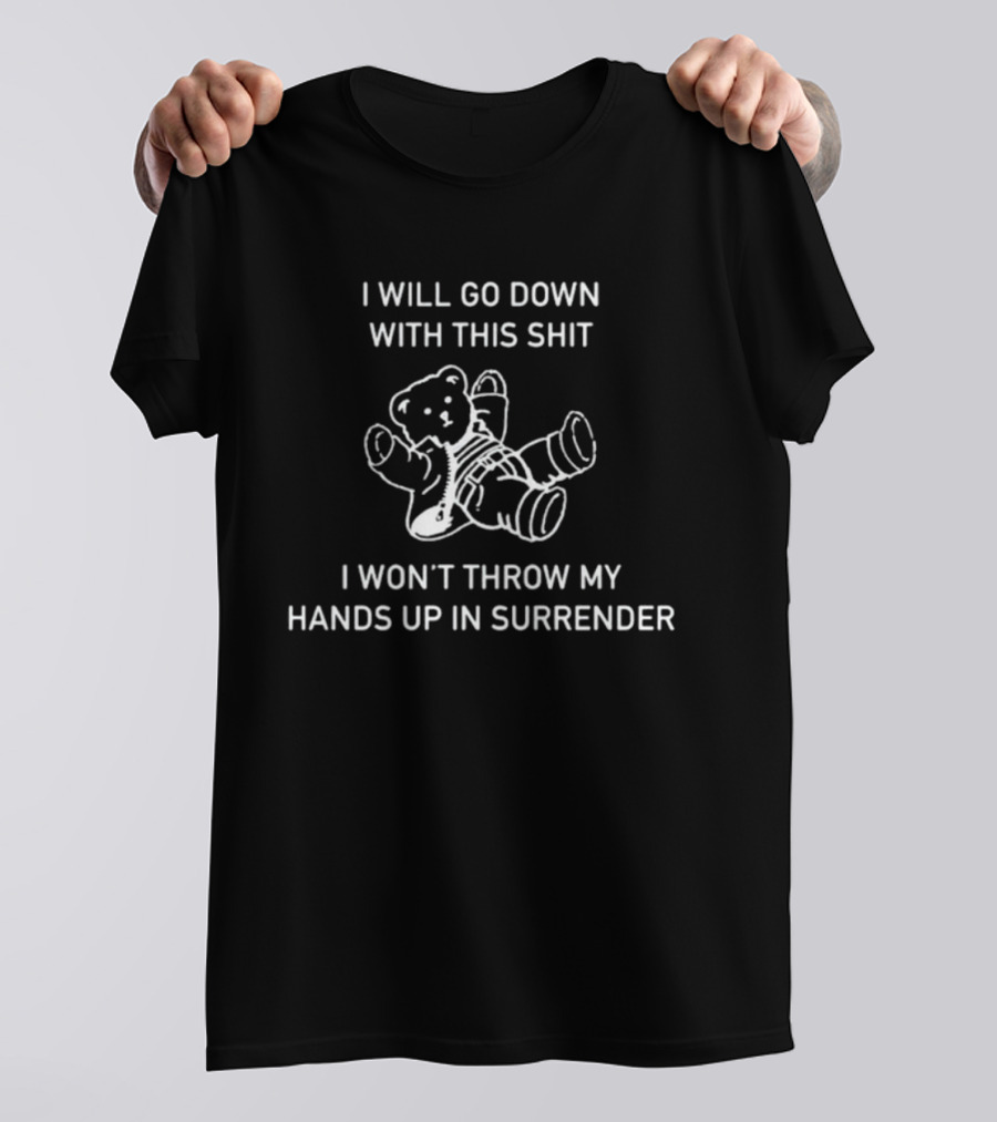 I Will Go Down With This Shit Teddy Bear I Won't Throw My Hands Up And Surrender T-Shirt