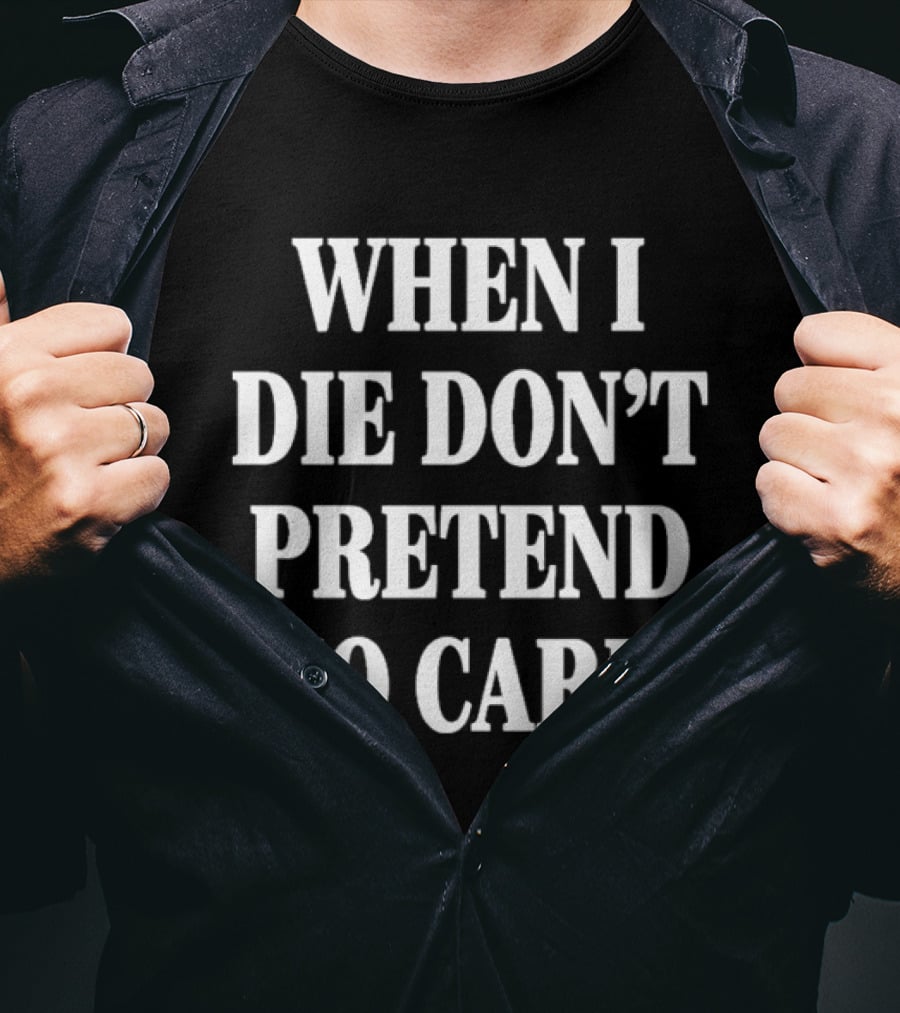 When I Die Don't Pretend To Care T-Shirt