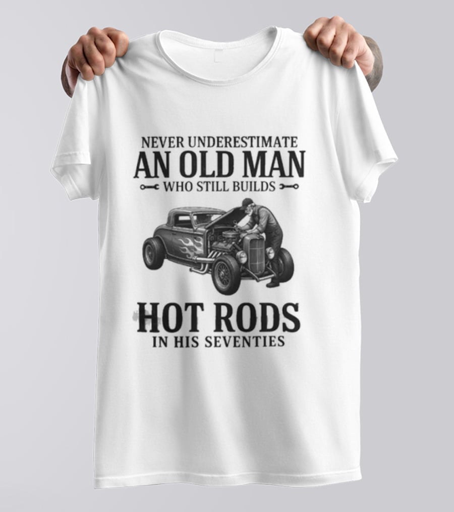 Never Underestimate An Old Man Who Still Builds Hot Rods In His Seventies T-Shirt