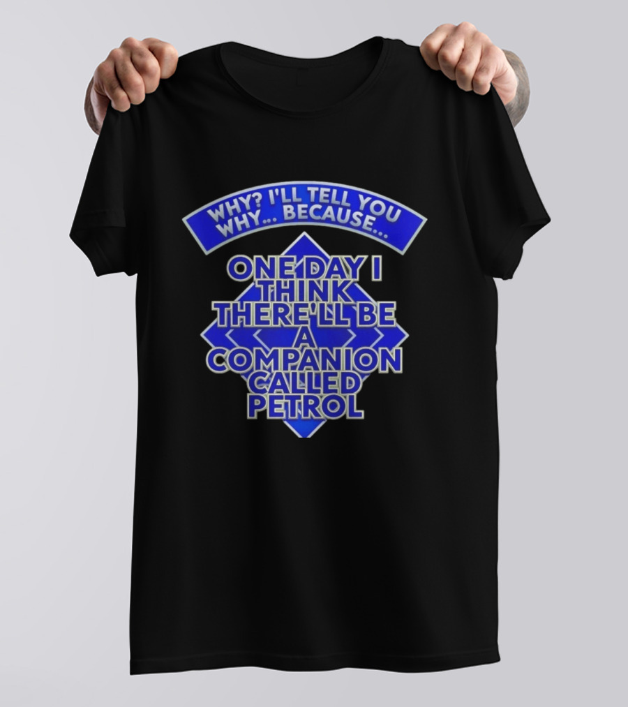 Why I'll Tell You Why One Day I Think There'll Be A Companion Called Petrol T-Shirt